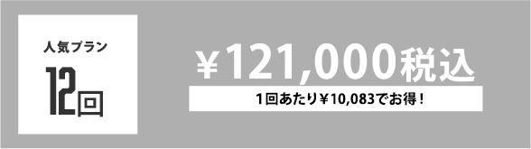 人気プラン 12回 ￥121,000税込 １回あたり￥10,083でお得！